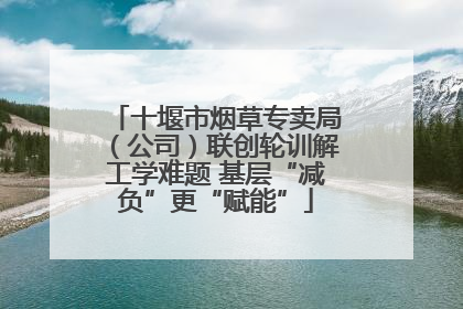 十堰市烟草专卖局（公司）联创轮训解工学难题 基层“减负”更“赋能”