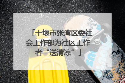 十堰市张湾区委社会工作部为社区工作者“送清凉”