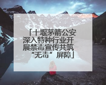十堰茅箭公安深入特种行业开展禁毒宣传共筑“无毒”屏障