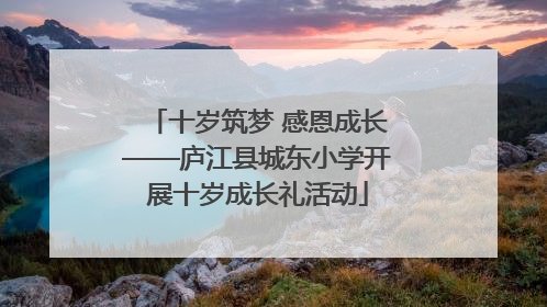 十岁筑梦 感恩成长——庐江县城东小学开展十岁成长礼活动
