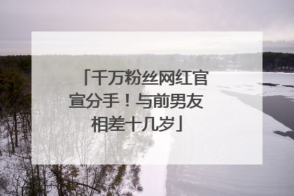 千万粉丝网红官宣分手！与前男友相差十几岁