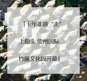 千年非遗“走”上街头 崇州国际竹藤文化周开幕