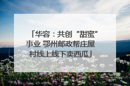 华容：共创“甜蜜”事业 鄂州邮政帮庄屋村线上线下卖西瓜