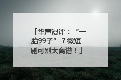 华声漫评：“一胎99子”？微短剧可别太离谱！