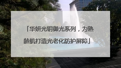 华妍光钥御光系列，为熟龄肌打造光老化防护屏障