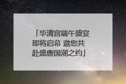 华清宫端午盛宴即将启幕 邀您共赴盛唐国潮之约