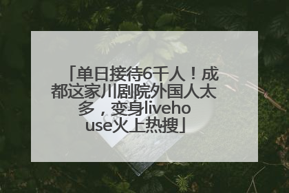 单日接待6千人！成都这家川剧院外国人太多，变身livehouse火上热搜