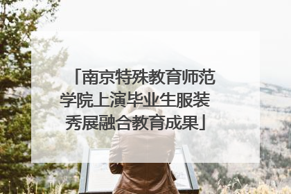 南京特殊教育师范学院上演毕业生服装秀展融合教育成果