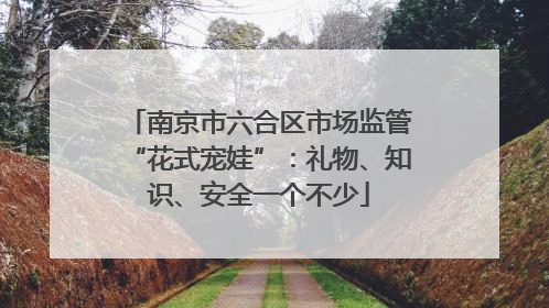 南京市六合区市场监管“花式宠娃”：礼物、知识、安全一个不少