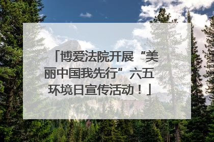 博爱法院开展“美丽中国我先行”六五环境日宣传活动！