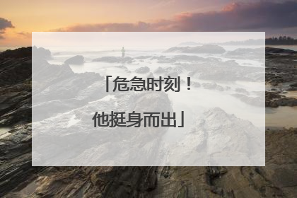 危急时刻！他挺身而出