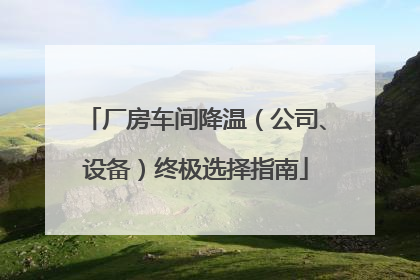 厂房车间降温（公司、设备）终极选择指南