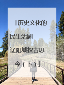 历史文化的民生活剧——辽阳城探古思今（下）