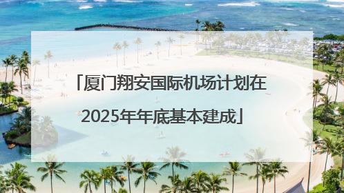 厦门翔安国际机场计划在2025年年底基本建成