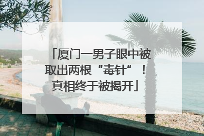 厦门一男子眼中被取出两根“毒针”！真相终于被揭开