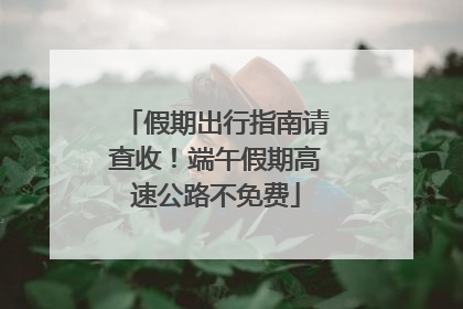假期出行指南请查收！端午假期高速公路不免费