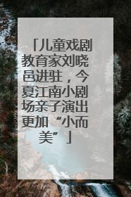 儿童戏剧教育家刘晓邑进驻，今夏江南小剧场亲子演出更加“小而美”