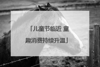 儿童节临近 童趣消费持续升温