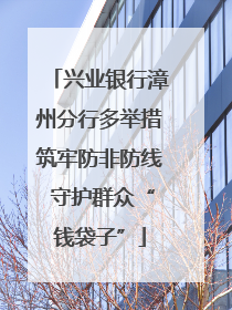 兴业银行漳州分行多举措筑牢防非防线 守护群众“钱袋子”