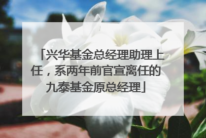 兴华基金总经理助理上任，系两年前官宣离任的九泰基金原总经理