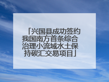 兴国县成功签约我国南方首条综合治理小流域水土保持碳汇交易项目