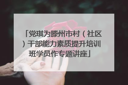 党琪为滕州市村（社区）干部能力素质提升培训班学员作专题讲座