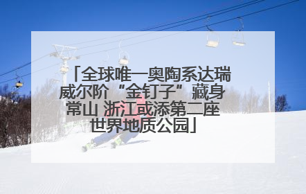 全球唯一奥陶系达瑞威尔阶“金钉子”藏身常山 浙江或添第二座世界地质公园