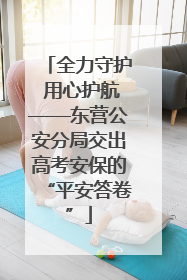 全力守护 用心护航——东营公安分局交出高考安保的“平安答卷”