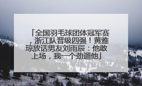 全国羽毛球团体冠军赛，浙江队晋级四强！黄雅琼放话男友刘雨辰：他敢上场，我一个劲遛他