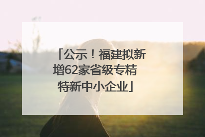 公示！福建拟新增62家省级专精特新中小企业