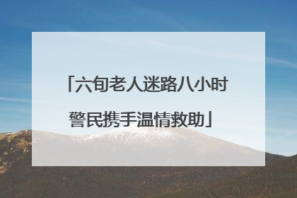 六旬老人迷路八小时 警民携手温情救助