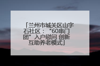 兰州市城关区山字石社区：“60串门团”入户慰问 创新互助养老模式