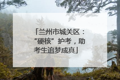 兰州市城关区：“硬核”护考，助考生追梦成真