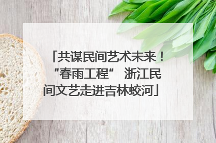 共谋民间艺术未来！“春雨工程” 浙江民间文艺走进吉林蛟河