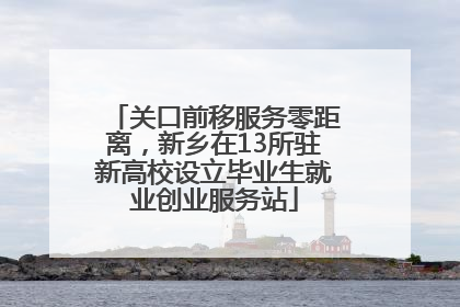 关口前移服务零距离，新乡在13所驻新高校设立毕业生就业创业服务站