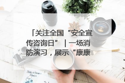 关注全国“安全宣传咨询日”｜一场消防演习，展示“康康”应急实力