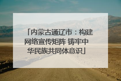 内蒙古通辽市：构建网络宣传矩阵 铸牢中华民族共同体意识