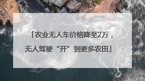 农业无人车价格降至2万，无人驾驶“开”到更多农田