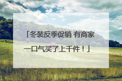 冬装反季促销 有商家一口气买了上千件！