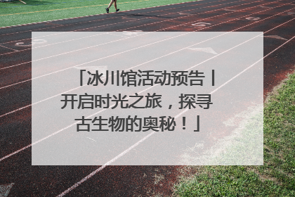 冰川馆活动预告丨开启时光之旅，探寻古生物的奥秘！