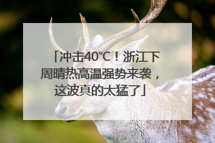 冲击40℃！浙江下周晴热高温强势来袭，这波真的太猛了