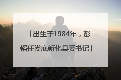 出生于1984年，彭韬任娄底新化县委书记