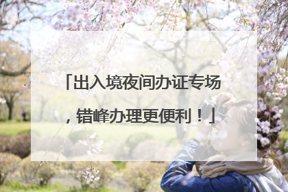 出入境夜间办证专场，错峰办理更便利！