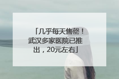 几乎每天售罄！武汉多家医院已推出，20元左右