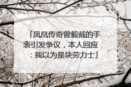 凤凰传奇曾毅戴的手表引发争议，本人回应：我以为是块劳力士