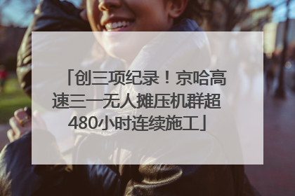 创三项纪录！京哈高速三一无人摊压机群超480小时连续施工