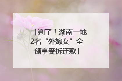 判了！湖南一地2名“外嫁女”全额享受拆迁款