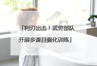 利刃出击！武警部队开展多课目强化训练