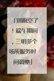 别跑空了！端午期间，三明多个场所服务时间调整