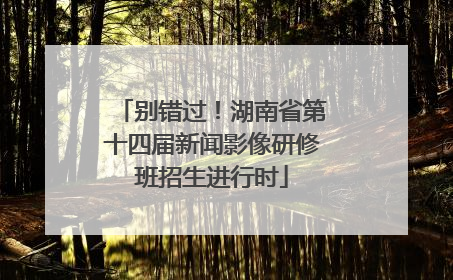 别错过！湖南省第十四届新闻影像研修班招生进行时